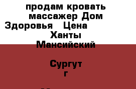 продам кровать-массажер Дом Здоровья › Цена ­ 75 000 - Ханты-Мансийский, Сургут г. Медицина, красота и здоровье » Аппараты и тренажеры   . Ханты-Мансийский